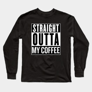 Straight Outta My Coffee Long Sleeve T-Shirt
